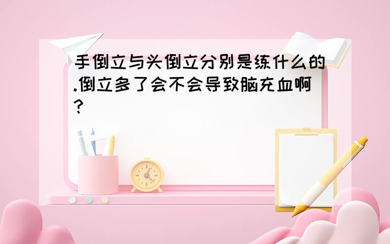 手倒立与头倒立分别是练什么的.倒立多了会不会导致脑充血啊?