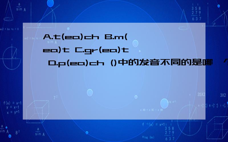 A.t(ea)ch B.m(ea)t C.gr(ea)t D.p(ea)ch ()中的发音不同的是哪一个