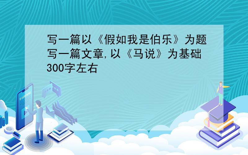 写一篇以《假如我是伯乐》为题写一篇文章,以《马说》为基础300字左右