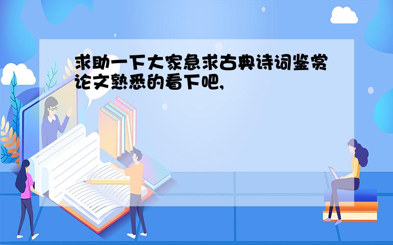 求助一下大家急求古典诗词鉴赏论文熟悉的看下吧,