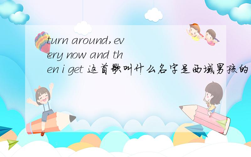 turn around,every now and then i get 这首歌叫什么名字是西域男孩的 最好告诉我是哪张专辑