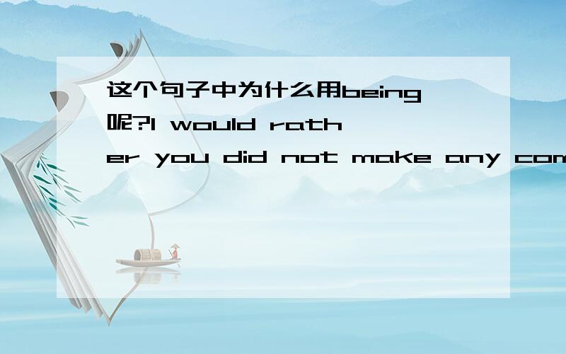 这个句子中为什么用being呢?I would rather you did not make any comment on the issue for the time being!（我希望你目前不要对这个问题做出任何评论!）