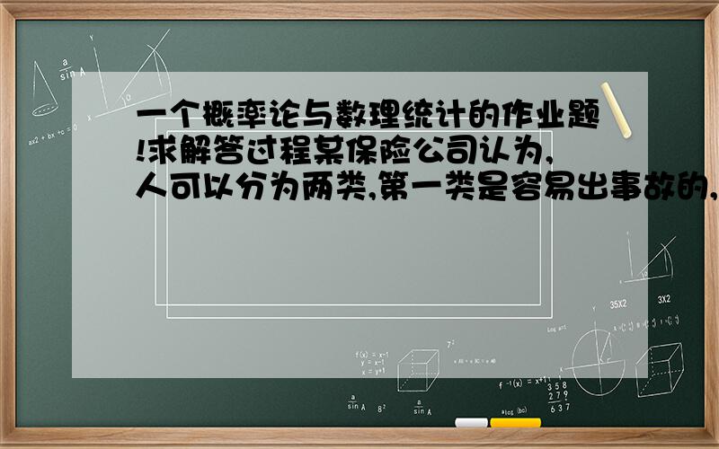 一个概率论与数理统计的作业题!求解答过程某保险公司认为,人可以分为两类,第一类是容易出事故的,一年内出事故的概率是0.4,占总人口的30%,；另一类是比较谨慎,一年内出事故的概率是0.2,