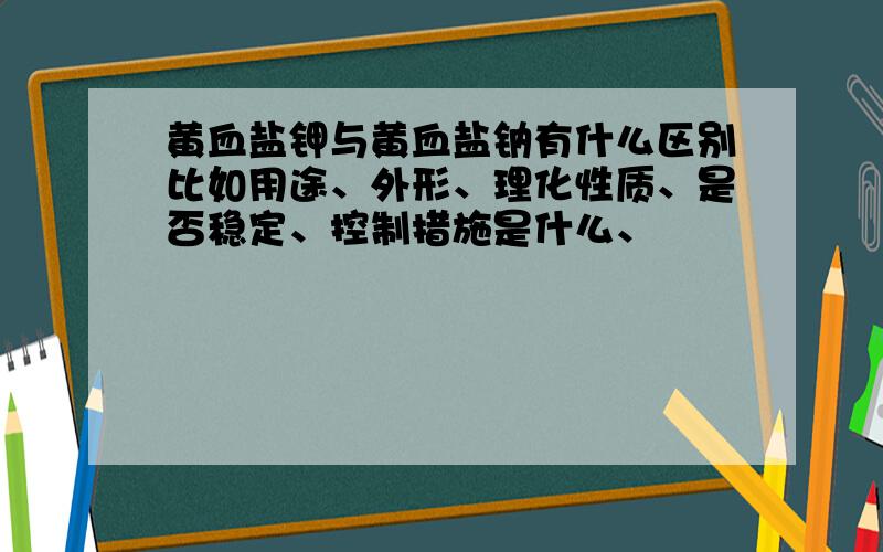 黄血盐钾与黄血盐钠有什么区别比如用途、外形、理化性质、是否稳定、控制措施是什么、