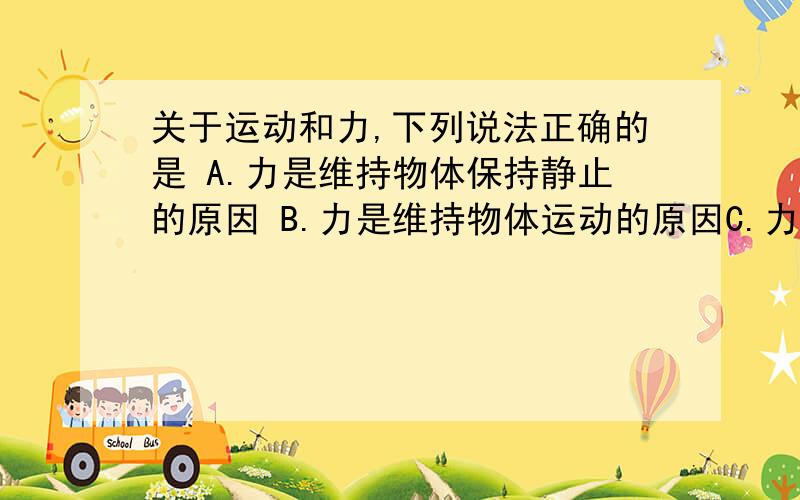 关于运动和力,下列说法正确的是 A.力是维持物体保持静止的原因 B.力是维持物体运动的原因C.力是改变物体运动状态的原因D.物体受到力的作用时才会运动