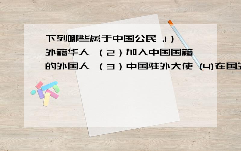 下列哪些属于中国公民 .1）外籍华人 （2）加入中国国籍的外国人 （3）中国驻外大使 (4)在国外工作的中国劳务人员A.（1）（2） B.（2）（3）（4） C.（1）（3）（4） D.（1）（2）（3）（4）