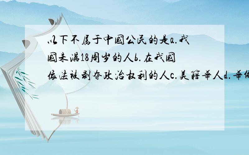 以下不属于中国公民的是a.我国未满18周岁的人b.在我国依法被剥夺政治权利的人c.美籍华人d.华侨