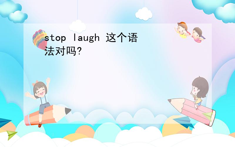 stop laugh 这个语法对吗?