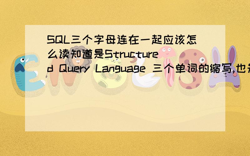 SQL三个字母连在一起应该怎么读知道是Structured Query Language 三个单词的缩写,也知道缩写成SQL后人们基本都读成“色扣儿”,怎么发出的这个音呢,有没有一个最标准的读法.谁知道老外怎么念它?