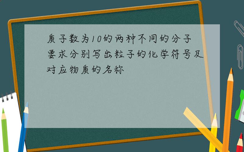 质子数为10的两种不同的分子要求分别写出粒子的化学符号及对应物质的名称