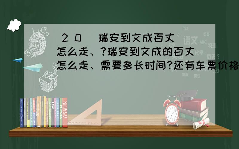 [ 2 0 ]瑞安到文成百丈漈怎么走、?瑞安到文成的百丈漈怎么走、需要多长时间?还有车票价格多少?最早一班几点?最早一班几点?多少分钟一班?……如果包车需要多少?那位表兄知道、速回!