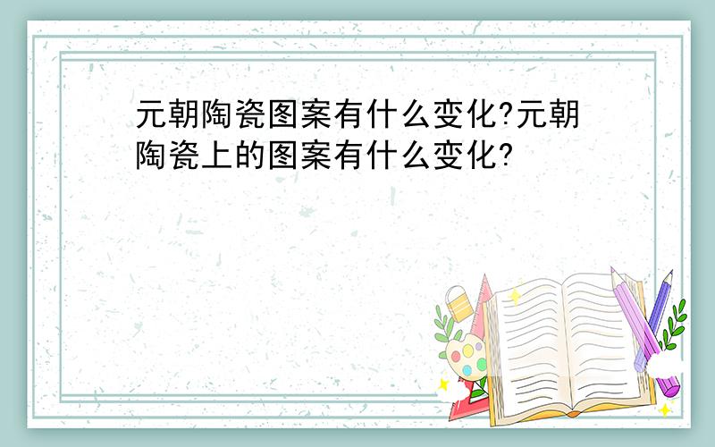 元朝陶瓷图案有什么变化?元朝陶瓷上的图案有什么变化?