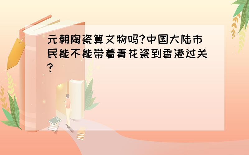 元朝陶瓷算文物吗?中国大陆市民能不能带着青花瓷到香港过关?