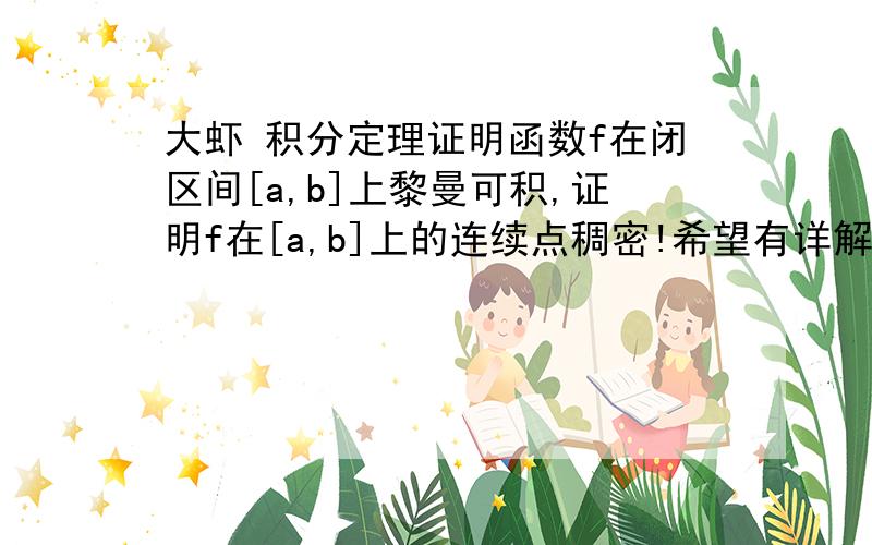 大虾 积分定理证明函数f在闭区间[a,b]上黎曼可积,证明f在[a,b]上的连续点稠密!希望有详解啊   谢谢