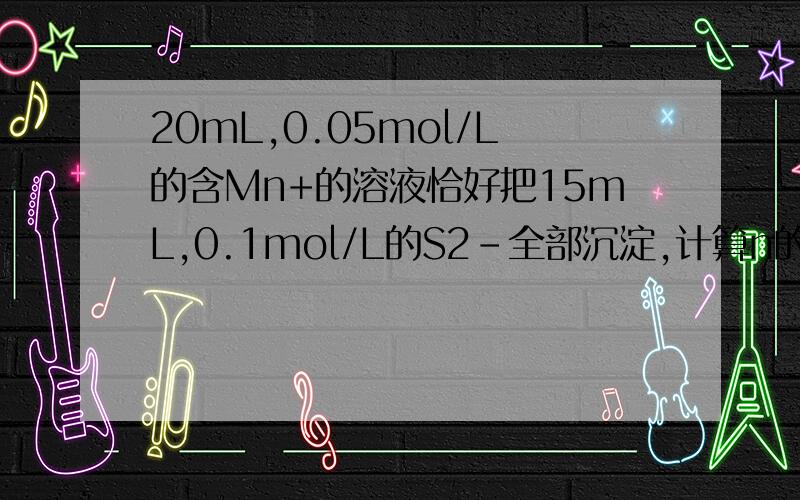 20mL,0.05mol/L的含Mn+的溶液恰好把15mL,0.1mol/L的S2－全部沉淀,计算n的值具体过程