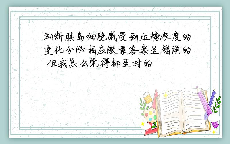 判断胰岛细胞感受到血糖浓度的变化分泌相应激素答案是错误的 但我怎么觉得都是对的