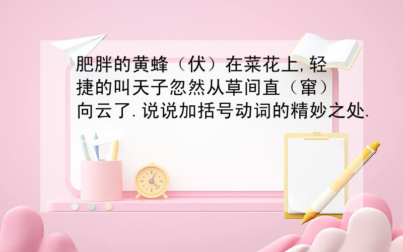 肥胖的黄蜂（伏）在菜花上,轻捷的叫天子忽然从草间直（窜）向云了.说说加括号动词的精妙之处.