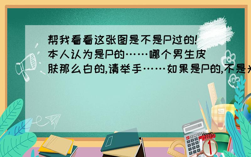 帮我看看这张图是不是P过的!本人认为是P的……哪个男生皮肤那么白的,请举手……如果是P的,不是光！在昏暗的室内都很白！头发有那样的性质的么？