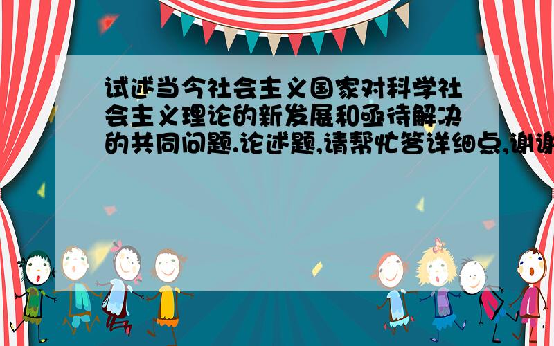 试述当今社会主义国家对科学社会主义理论的新发展和亟待解决的共同问题.论述题,请帮忙答详细点,谢谢!