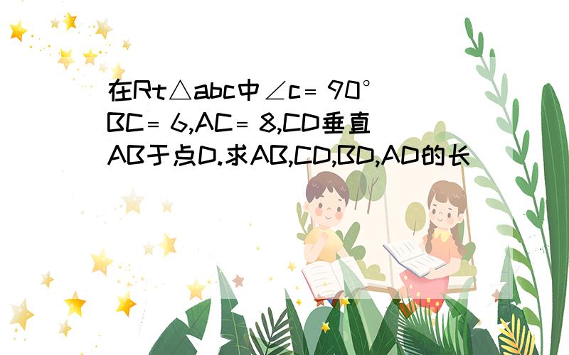 在Rt△abc中∠c﹦90°BC﹦6,AC﹦8,CD垂直AB于点D.求AB,CD,BD,AD的长