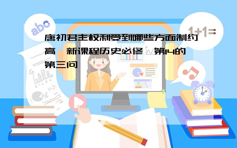 唐初君主权利受到哪些方面制约高一新课程历史必修一第14的第三问