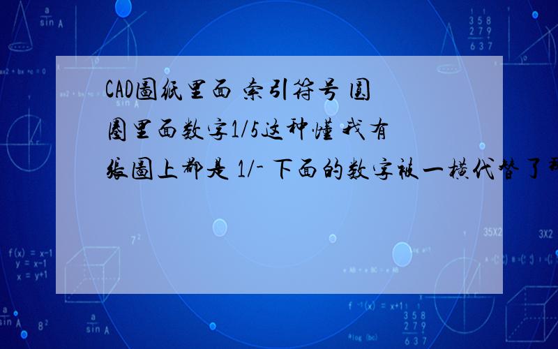 CAD图纸里面 索引符号 圆圈里面数字1/5这种懂 我有张图上都是 1/- 下面的数字被一横代替了那个老总叫我一 一对应起来改 怎么改 大神能举个例子教下吗