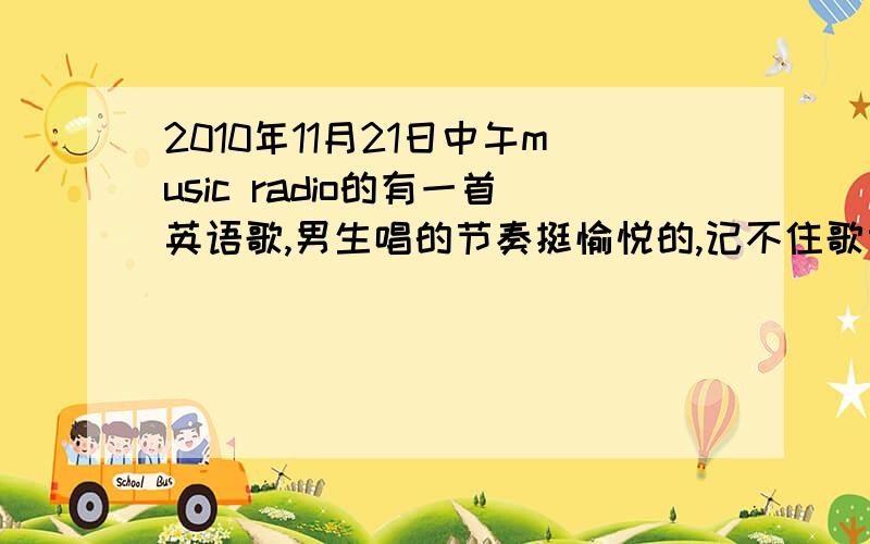 2010年11月21日中午music radio的有一首英语歌,男生唱的节奏挺愉悦的,记不住歌词了,只是差不多副歌快结束的时候有do do do do do 的吟唱,请问有人知道这首歌的名字吗?知道的说一下,谢谢了.