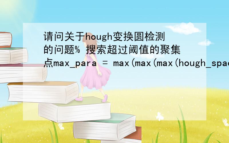 请问关于hough变换圆检测的问题% 搜索超过阈值的聚集点max_para = max(max(max(hough_space)));index = find(hough_space>=max_para*p);length = size(index);hough_circle = false(m,n);for i=1:ecountfor k=1:lengthpar3 = floor(index(k)/(m*n