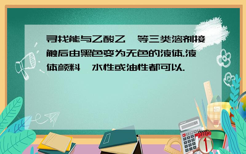 寻找能与乙酸乙酯等三类溶剂接触后由黑色变为无色的液体.液体颜料,水性或油性都可以.