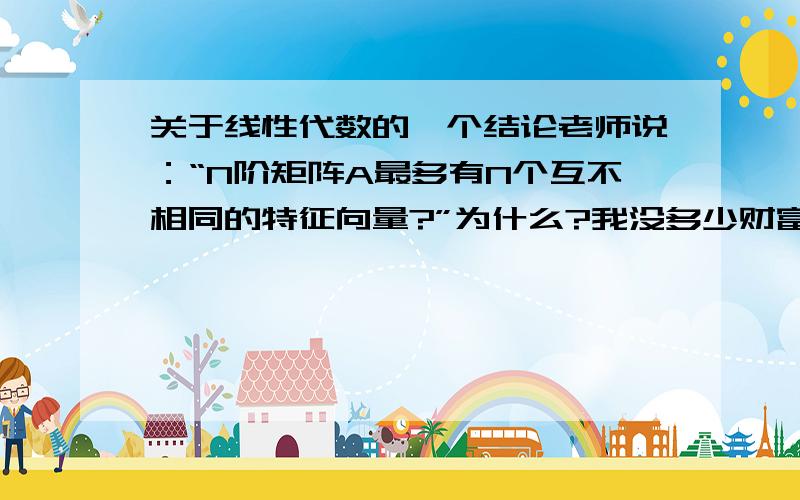 关于线性代数的一个结论老师说：“N阶矩阵A最多有N个互不相同的特征向量?”为什么?我没多少财富,但是还是要谢谢热心回答的人们