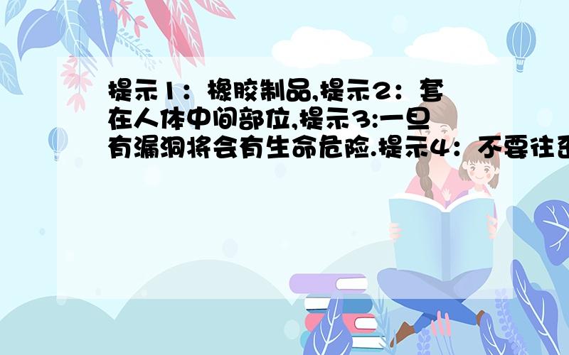 提示1：橡胶制品,提示2：套在人体中间部位,提示3:一旦有漏洞将会有生命危险.提示4：不要往歪处想.