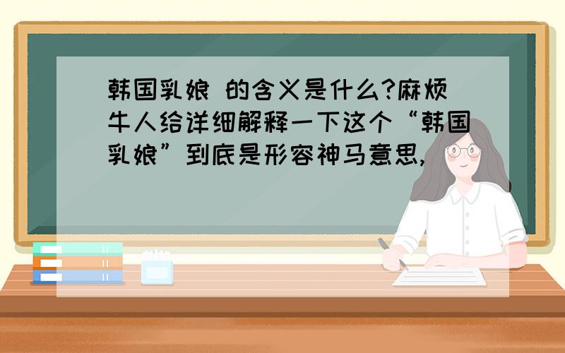 韩国乳娘 的含义是什么?麻烦牛人给详细解释一下这个“韩国乳娘”到底是形容神马意思,