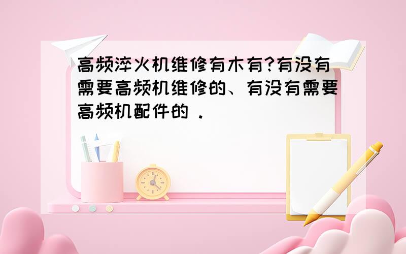 高频淬火机维修有木有?有没有需要高频机维修的、有没有需要高频机配件的 .