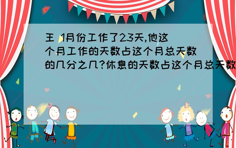 王 1月份工作了23天,他这个月工作的天数占这个月总天数的几分之几?休息的天数占这个月总天数的几分之几