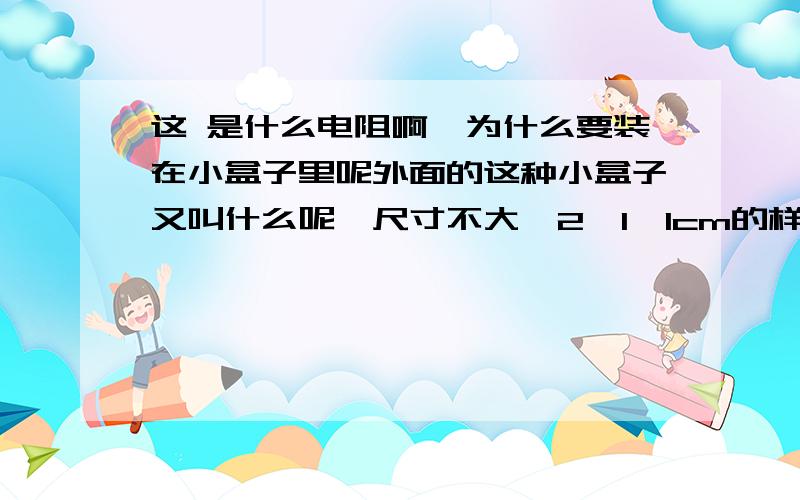 这 是什么电阻啊,为什么要装在小盒子里呢外面的这种小盒子又叫什么呢,尺寸不大,2*1*1cm的样子,没量目测.小盒子里还要灌一个什么半固体半液体的东西.