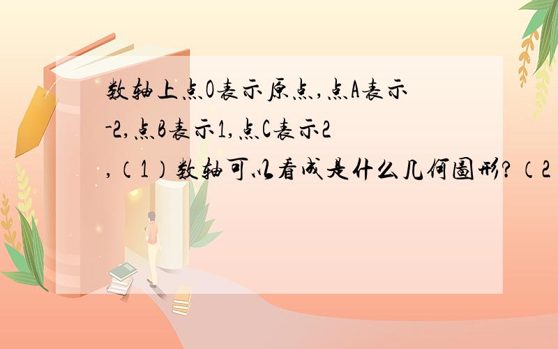 数轴上点O表示原点,点A表示-2,点B表示1,点C表示2,（1）数轴可以看成是什么几何图形?（2）数轴上表示绝对值不大于2的部分是什么几何图形?这个几何图形怎样表示?（3）数轴上表示到原点的距