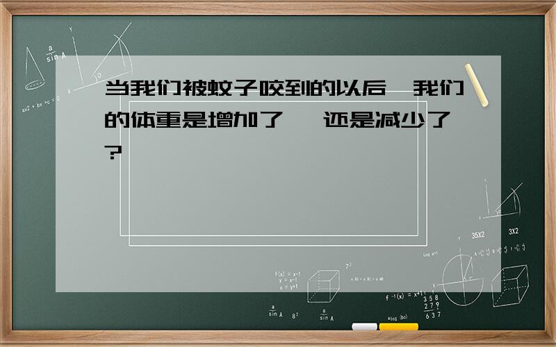 当我们被蚊子咬到的以后,我们的体重是增加了 ,还是减少了?