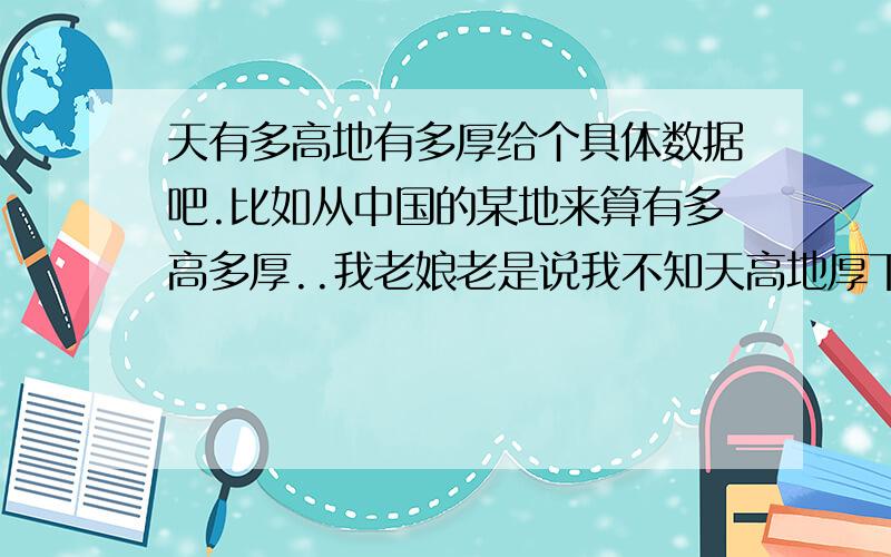 天有多高地有多厚给个具体数据吧.比如从中国的某地来算有多高多厚..我老娘老是说我不知天高地厚下次再说我的时候就给她个准确数据..哈哈.