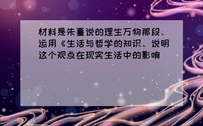 材料是朱熹说的理生万物那段、运用《生活与哲学的知识、说明这个观点在现实生活中的影响