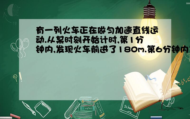 有一列火车正在做匀加速直线运动.从某时刻开始计时,第1分钟内,发现火车前进了180m.第6分钟内发现火车前进了360m.则火车的加速度为多少?为什么?