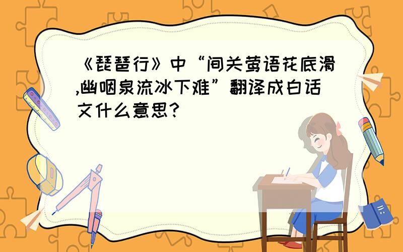 《琵琶行》中“间关莺语花底滑,幽咽泉流冰下难”翻译成白话文什么意思?