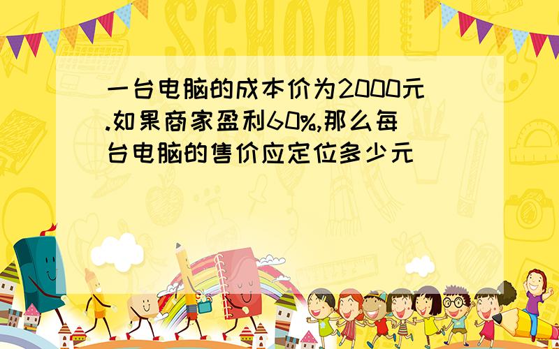 一台电脑的成本价为2000元.如果商家盈利60%,那么每台电脑的售价应定位多少元