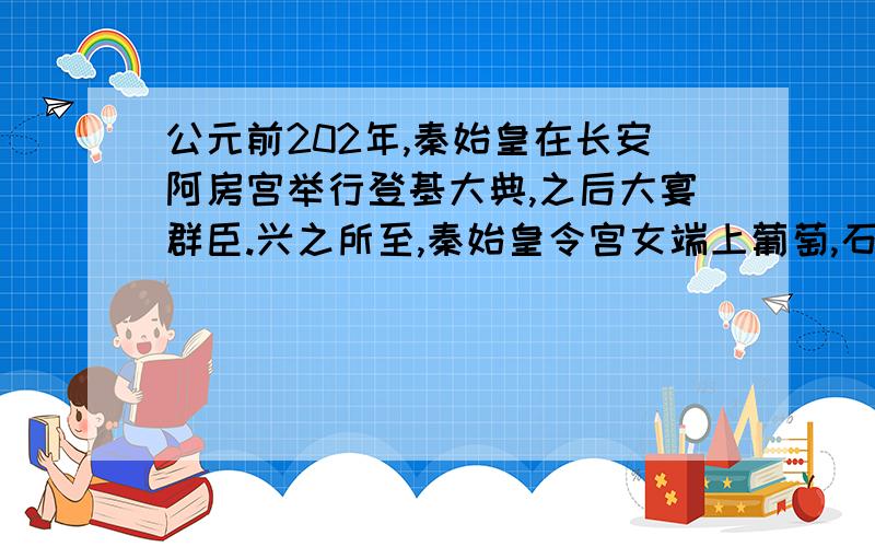 公元前202年,秦始皇在长安阿房宫举行登基大典,之后大宴群臣.兴之所至,秦始皇令宫女端上葡萄,石榴等新鲜水果,又牵出了心爱的天马让臣下欣赏.酒醉之下,李斯引出“指鹿为马”的典故.