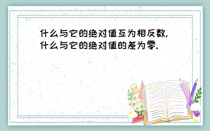 什么与它的绝对值互为相反数,什么与它的绝对值的差为零.