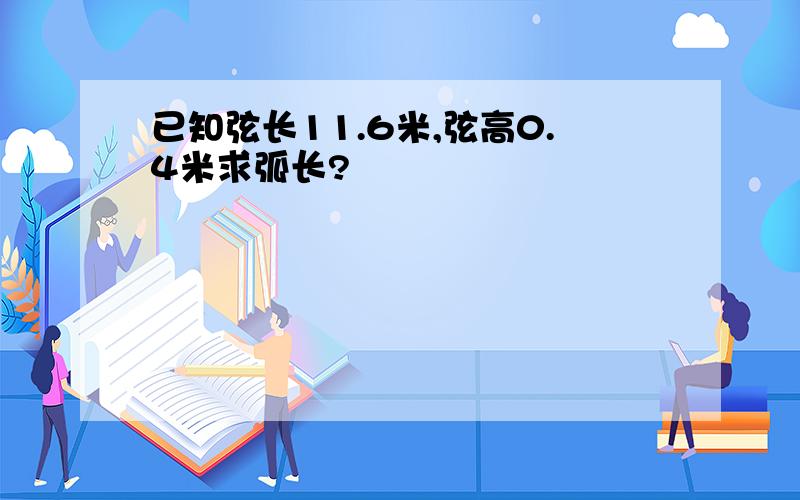 已知弦长11.6米,弦高0.4米求弧长?