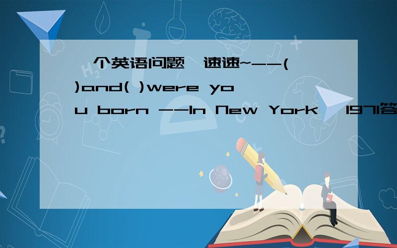 一个英语问题,速速~--( )and( )were you born --In New York ,1971答案是where ,what time 为什么第二个空不能是when?为什么是what time可是答案是what time 虽然本人也是填when ..