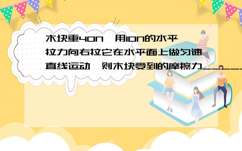 木块重40N,用10N的水平拉力向右拉它在水平面上做匀速直线运动,则木块受到的摩擦力________N,方向向_____