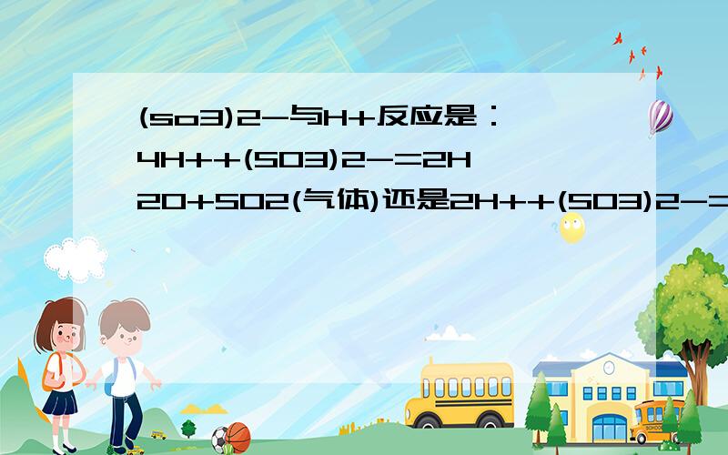 (so3)2-与H+反应是：4H++(SO3)2-=2H2O+SO2(气体)还是2H++(SO3)2-=H2SO3