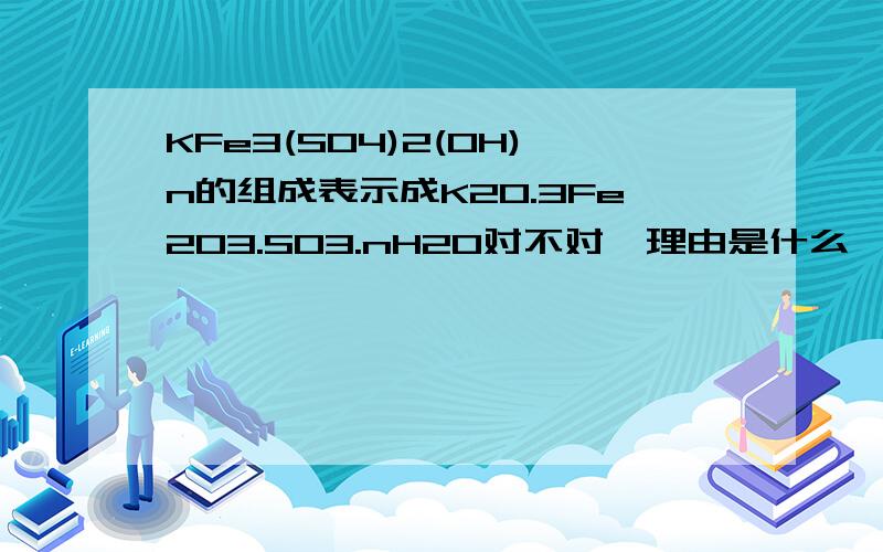 KFe3(SO4)2(OH)n的组成表示成K2O.3Fe2O3.SO3.nH2O对不对,理由是什么