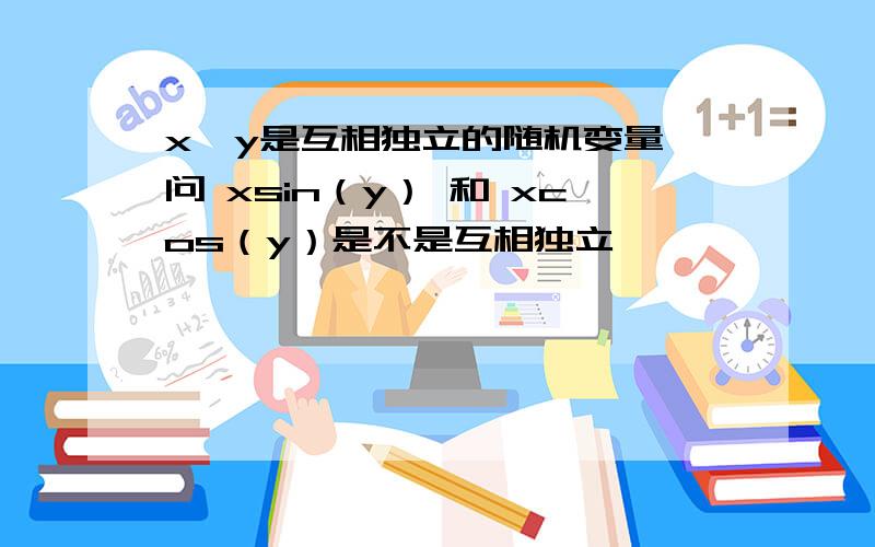 x,y是互相独立的随机变量,问 xsin（y） 和 xcos（y）是不是互相独立,